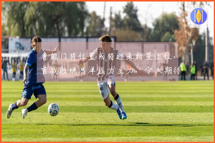 鲁能门将位置或将迎来新星上位，曾战胜姚浩洋成为主力，令人期待