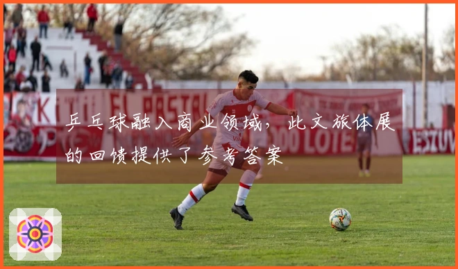 乒乓球融入商业领域，此文旅体展的回馈提供了参考答案