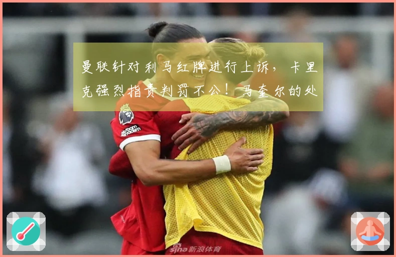曼联针对利马红牌进行上诉，卡里克强烈指责判罚不公！马奎尔的处罚将在两天内揭晓。