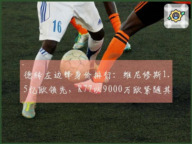 德转左边锋身价排行：维尼修斯1.5亿欧领先，K77以9000万欧紧随其后