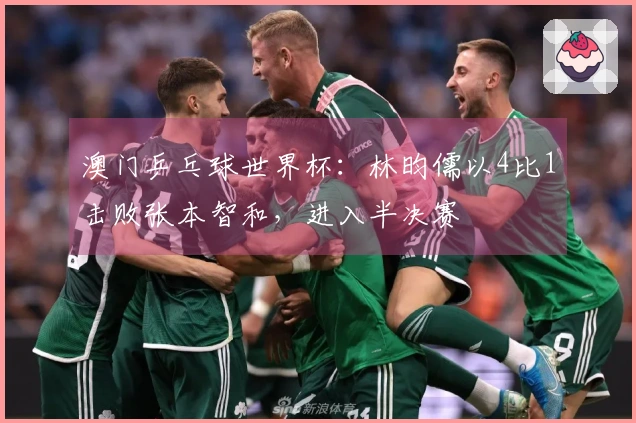 澳门乒乓球世界杯：林昀儒以4比1击败张本智和，进入半决赛