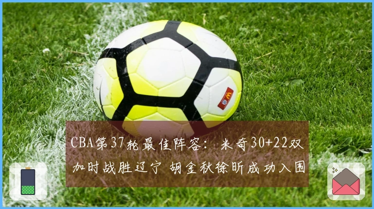 CBA第37轮最佳阵容：米奇30+22双加时战胜辽宁 胡金秋徐昕成功入围