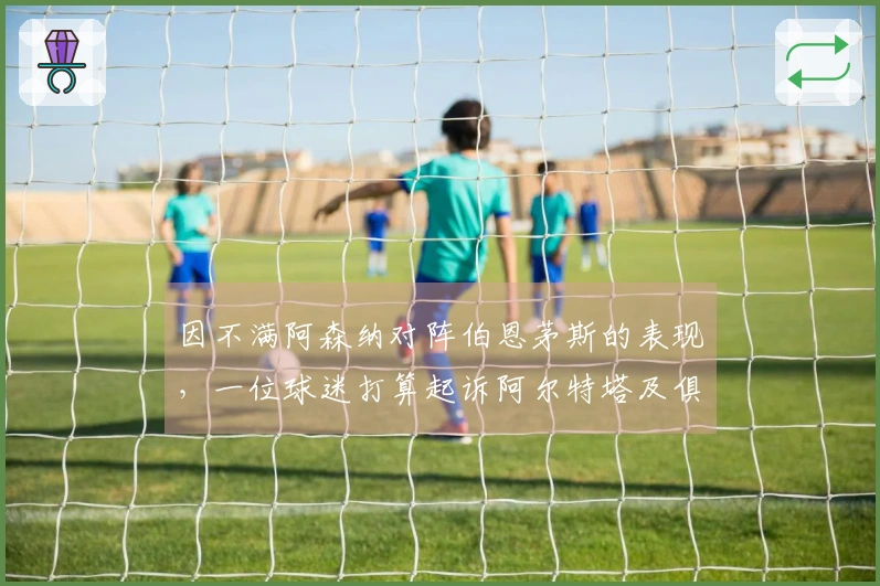 因不满阿森纳对阵伯恩茅斯的表现，一位球迷打算起诉阿尔特塔及俱乐部