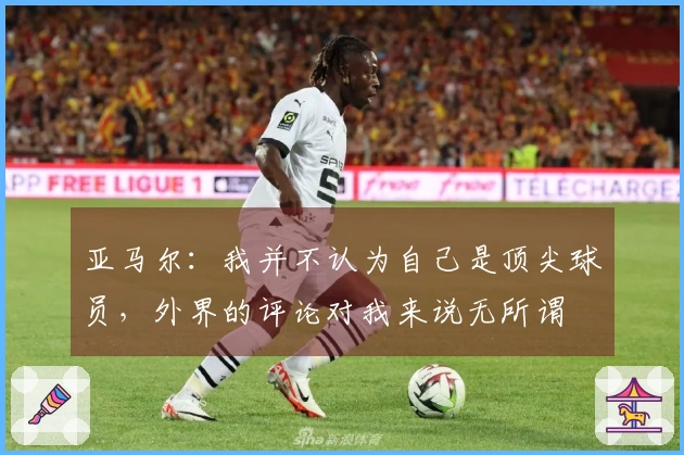 亚马尔：我并不认为自己是顶尖球员，外界的评论对我来说无所谓