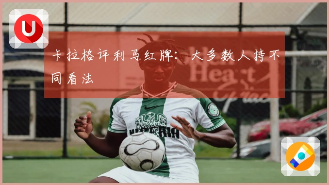 卡拉格评利马红牌：大多数人持不同看法