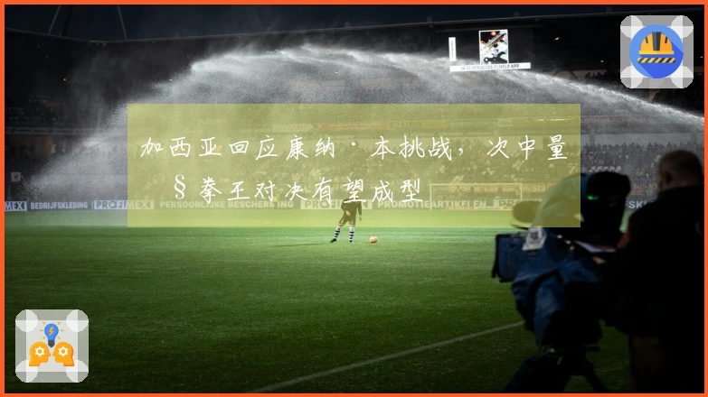 加西亚回应康纳·本挑战，次中量级拳王对决有望成型