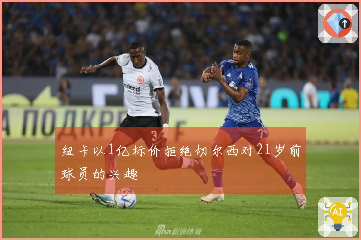 纽卡以1亿标价拒绝切尔西对21岁前球员的兴趣