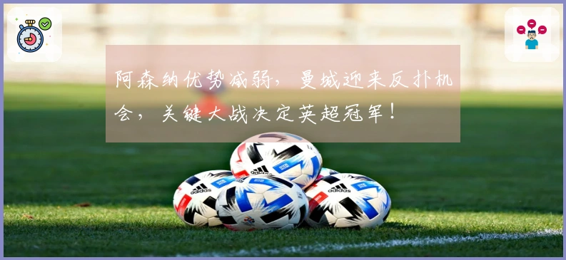 阿森纳优势减弱，曼城迎来反扑机会，关键大战决定英超冠军！