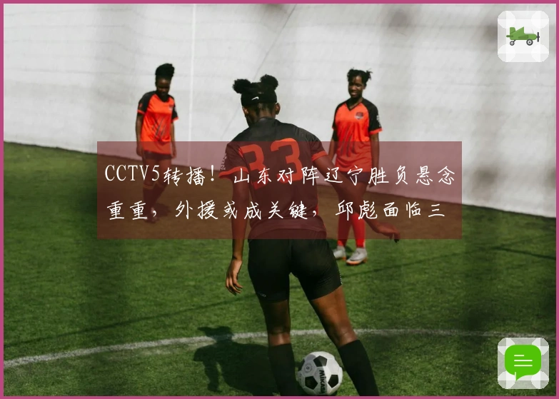 CCTV5转播！山东对阵辽宁胜负悬念重重，外援或成关键，邱彪面临三连败危机