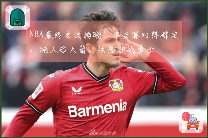 NBA最终名次揭晓！季后赛对阵确定，湖人碰火箭，快船迎战勇士