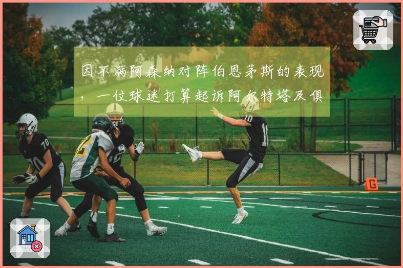 因不满阿森纳对阵伯恩茅斯的表现，一位球迷打算起诉阿尔特塔及俱乐部