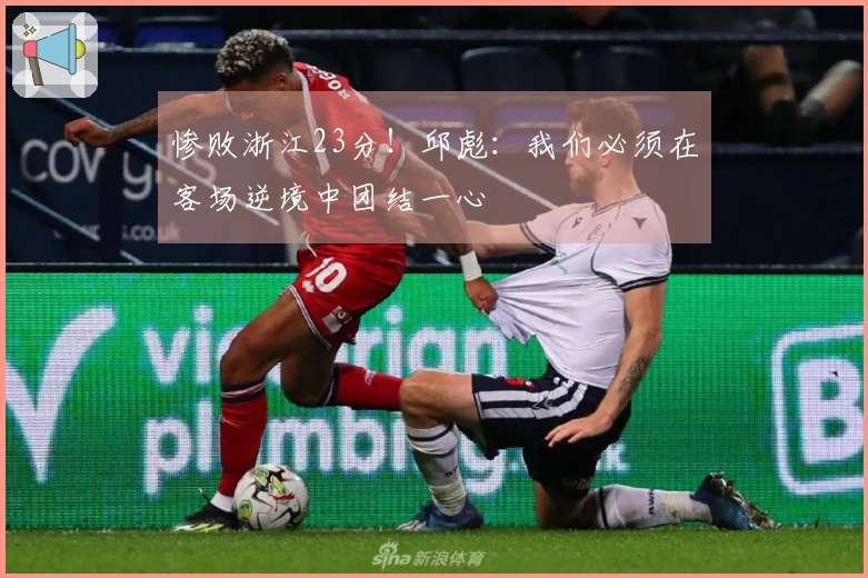 惨败浙江23分！邱彪：我们必须在客场逆境中团结一心