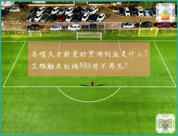 吞噬天才新星的黑洞到底是什么？艾维触及红线NBA将不再见？