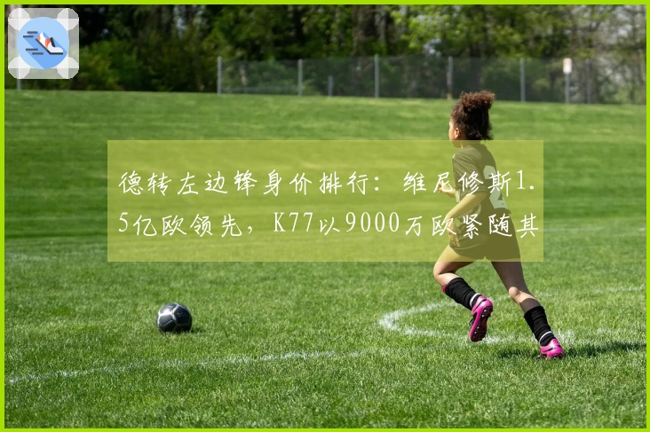 德转左边锋身价排行：维尼修斯1.5亿欧领先，K77以9000万欧紧随其后