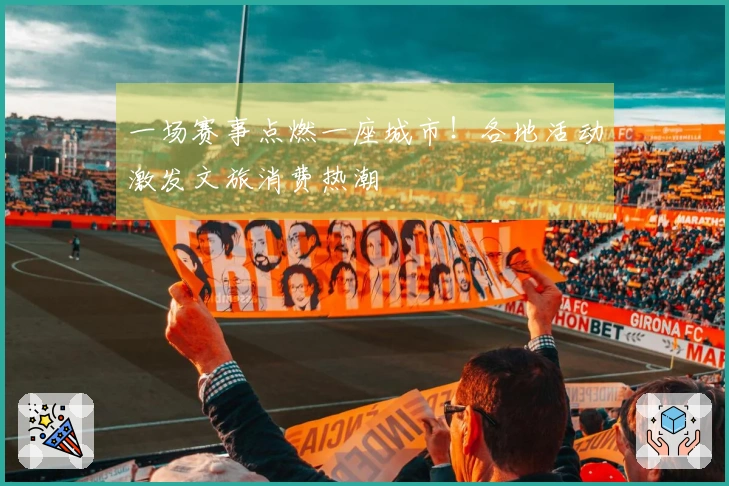 一场赛事点燃一座城市！各地活动激发文旅消费热潮