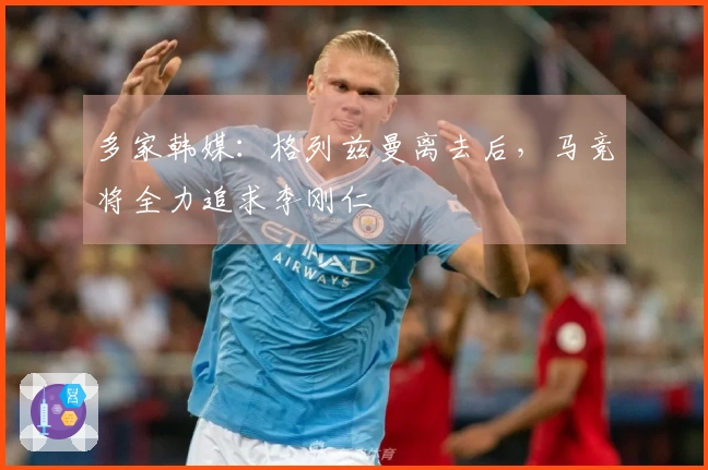 多家韩媒：格列兹曼离去后，马竞将全力追求李刚仁