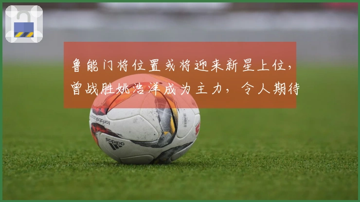 鲁能门将位置或将迎来新星上位，曾战胜姚浩洋成为主力，令人期待