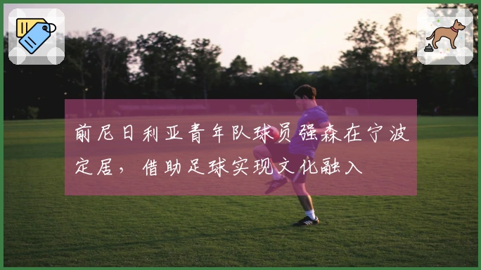前尼日利亚青年队球员强森在宁波定居，借助足球实现文化融入