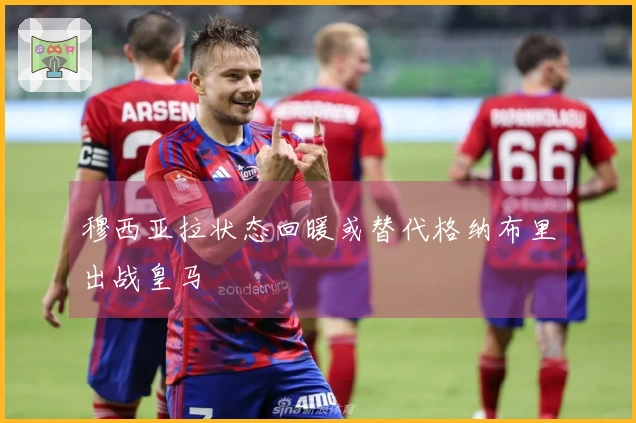 穆西亚拉状态回暖或替代格纳布里出战皇马