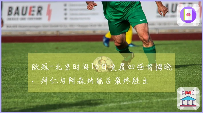 欧冠-北京时间16日凌晨四强将揭晓，拜仁与阿森纳能否最终胜出